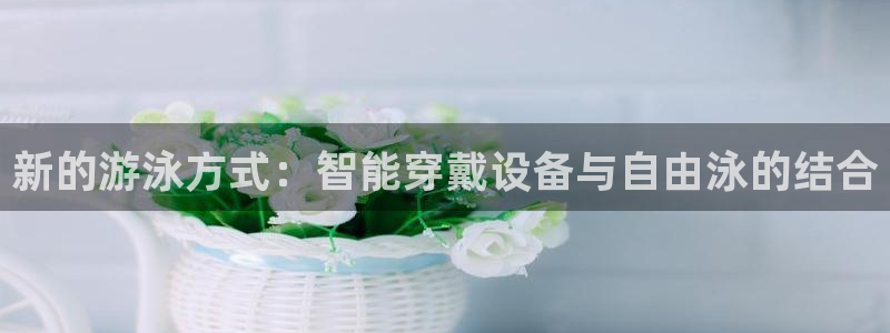 凯捷体育招商电话是多少啊：新的游泳方式：智能穿戴设备