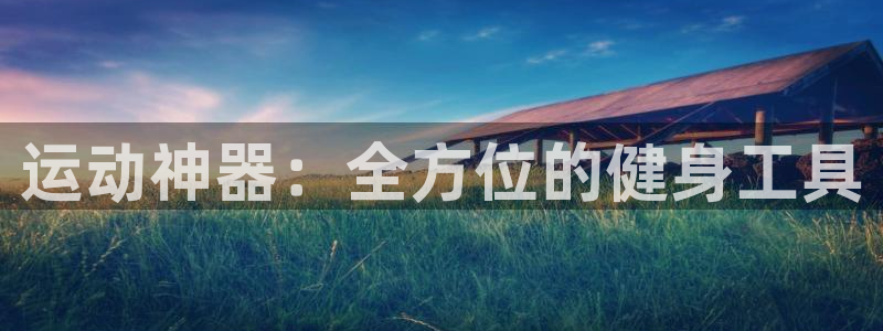 凯捷体育招商电话地址：运动神器：全方位的健身工具