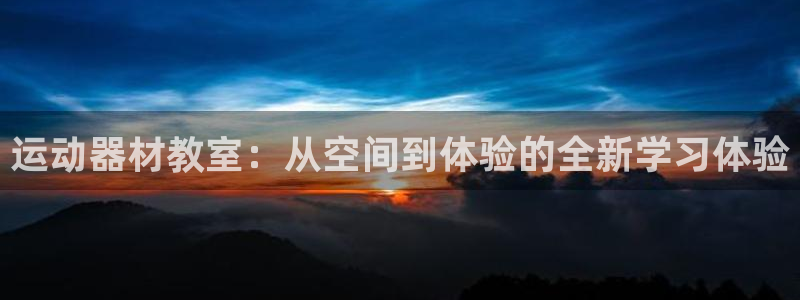 凯捷体育集团官网首页：运动器材教室：从空间到体验的全